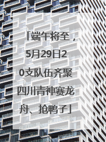 端午将至，5月29日20支队伍齐聚四川青神赛龙舟、抢鸭子