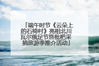 端午时节《云朵上的石椅村》亮相北川瓦尔俄足节暨枇杷采摘旅游季推介活动
