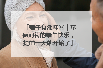 端午有湘味⑨｜常德河街的端午快乐，提前一天就开始了