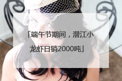 端午节期间，潜江小龙虾日销2000吨