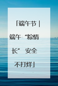 端午节｜端午“粽情长” 安全不打烊