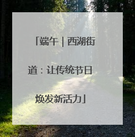 端午｜西湖街道：让传统节日焕发新活力