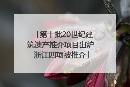 第十批20世纪建筑遗产推介项目出炉 浙江四项被推介