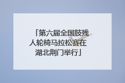 第六届全国肢残人轮椅马拉松赛在湖北荆门举行