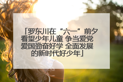 罗东川在“六一”前夕看望少年儿童 争当爱党爱国勤奋好学 全面发展的新时代好少年