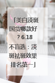 美白淡斑国货哪款好？6.18不盲选：淡斑祛斑效果排名第一
