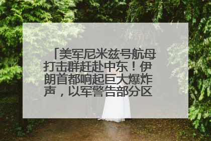 美军尼米兹号航母打击群赶赴中东！伊朗首都响起巨大爆炸声，以军警告部分区域民众紧急撤离