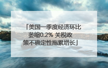 美国一季度经济环比萎缩0.2% 关税政策不确定性拖累增长