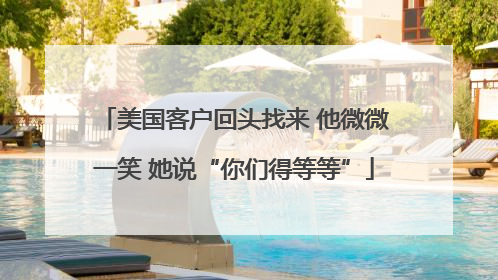 美国客户回头找来 他微微一笑 她说“你们得等等”