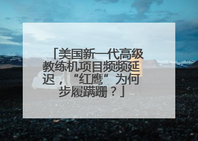 美国新一代高级教练机项目频频延迟，“红鹰”为何步履蹒跚？