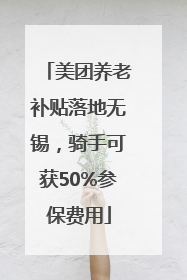 美团养老补贴落地无锡，骑手可获50%参保费用