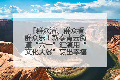 群众演、群众看、群众乐！新泰青云街道“六一”汇演用“文化大餐”烹出幸福“烟火气”