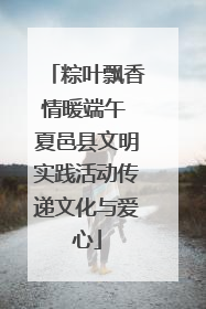 粽叶飘香情暖端午 夏邑县文明实践活动传递文化与爱心