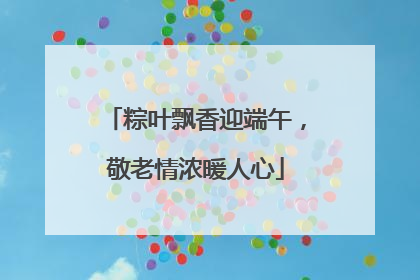 粽叶飘香迎端午，敬老情浓暖人心