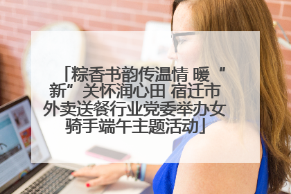 粽香书韵传温情 暖“新”关怀润心田 宿迁市外卖送餐行业党委举办女骑手端午主题活动