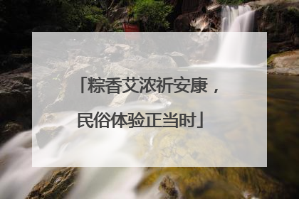 粽香艾浓祈安康，民俗体验正当时