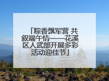 粽香飘军营 共叙端午情——花溪区人武部开展多彩活动迎佳节