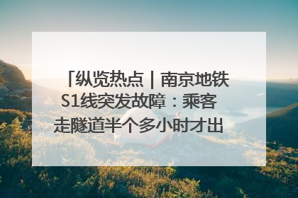 纵览热点｜南京地铁S1线突发故障：乘客走隧道半个多小时才出站，地铁方称造成误机会解决处理