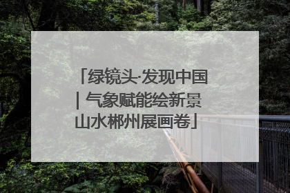 绿镜头·发现中国｜气象赋能绘新景 山水郴州展画卷