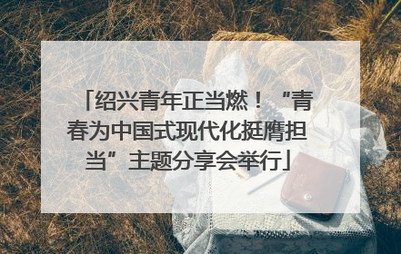 绍兴青年正当燃！“青春为中国式现代化挺膺担当”主题分享会举行