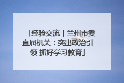 经验交流｜兰州市委直属机关：突出政治引领 抓好学习教育