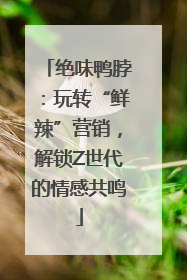 绝味鸭脖：玩转“鲜辣”营销，解锁Z世代的情感共鸣