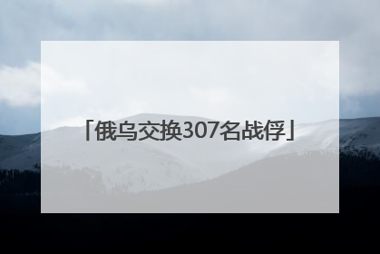 俄乌交换307名战俘