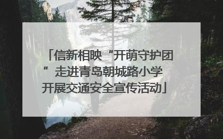 信新相映“开萌守护团”走进青岛朝城路小学 开展交通安全宣传活动