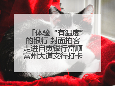 体验“有温度”的银行 封面拍客走进自贡银行富顺富州大道支行打卡特色便民服务