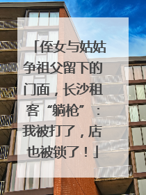 侄女与姑姑争祖父留下的门面，长沙租客“躺枪”：我被打了，店也被锁了！
