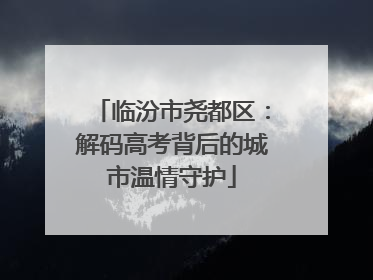 临汾市尧都区：解码高考背后的城市温情守护