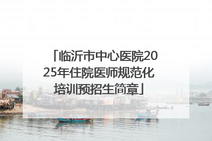 临沂市中心医院2025年住院医师规范化培训预招生简章