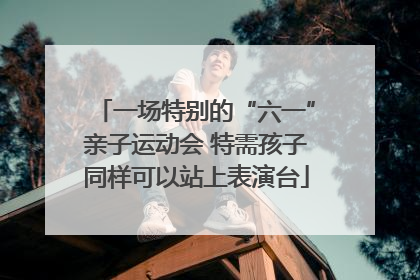 一场特别的“六一”亲子运动会 特需孩子同样可以站上表演台