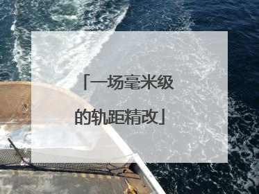 一场毫米级的轨距精改