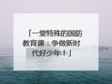 一堂特殊的国防教育课：争做新时代好少年！