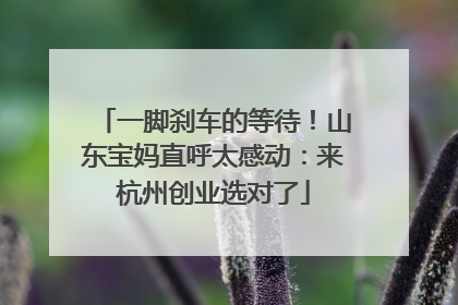 一脚刹车的等待！山东宝妈直呼太感动：来杭州创业选对了