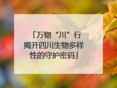 万物“川”行 揭开四川生物多样性的守护密码