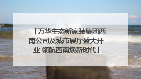 万华生态新家装集团西南公司及城市展厅盛大开业 领航西南焕新时代