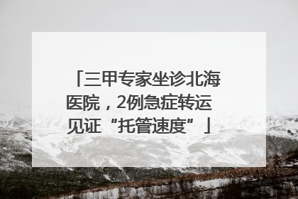 三甲专家坐诊北海医院，2例急症转运见证“托管速度”