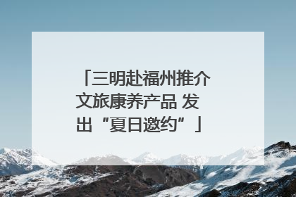 三明赴福州推介文旅康养产品 发出“夏日邀约”