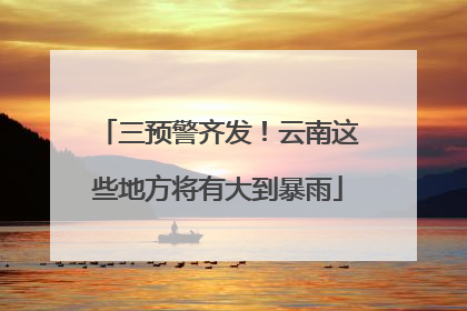 三预警齐发！云南这些地方将有大到暴雨