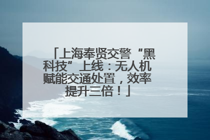上海奉贤交警“黑科技”上线：无人机赋能交通处置，效率提升三倍！