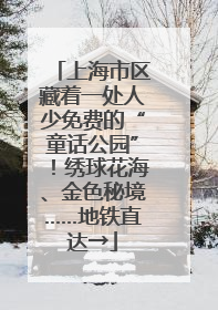 上海市区藏着一处人少免费的“童话公园”！绣球花海、金色秘境……地铁直达→