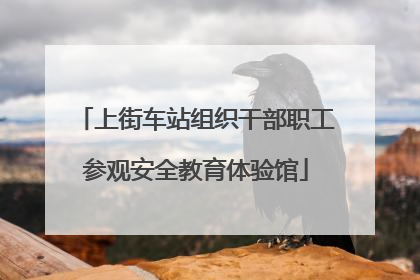 上街车站组织干部职工参观安全教育体验馆