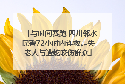 与时间赛跑 四川邻水民警72小时内连救走失老人与遭蛇咬伤群众