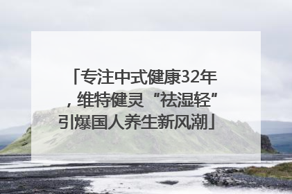 专注中式健康32年，维特健灵“祛湿轻”引爆国人养生新风潮