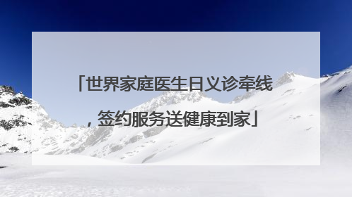 世界家庭医生日义诊牵线，签约服务送健康到家