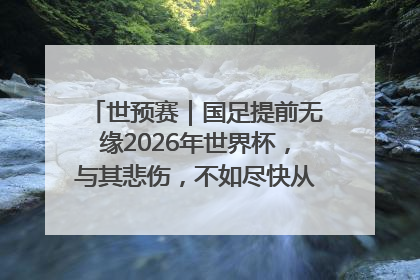世预赛｜国足提前无缘2026年世界杯，与其悲伤，不如尽快从选帅开始重建