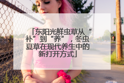 东阳光鲜虫草从“补”到“养”，冬虫夏草在现代养生中的新打开方式