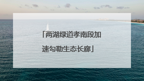 两湖绿道孝南段加速勾勒生态长廊
